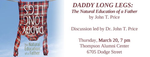 DADDY LONG LEGS:
The Natural Education of a Father written by John T. Price. led by Dr. John T. Price on Thursday, March 20, 7 pm Thompson Alumni Center 6705 Dodge Street East-West Logo
